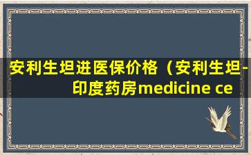 安利生坦进医保价格（安利生坦-印度药房medicine center直）